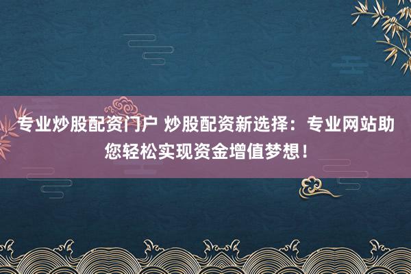 专业炒股配资门户 炒股配资新选择：专业网站助您轻松实现资金增值梦想！