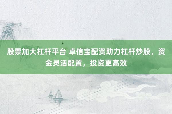 股票加大杠杆平台 卓信宝配资助力杠杆炒股，资金灵活配置，投资更高效