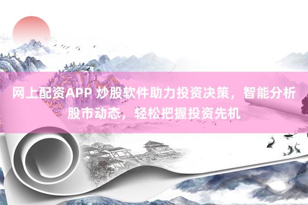 网上配资APP 炒股软件助力投资决策，智能分析股市动态，轻松把握投资先机