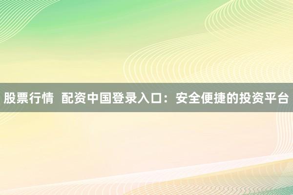 股票行情  配资中国登录入口：安全便捷的投资平台