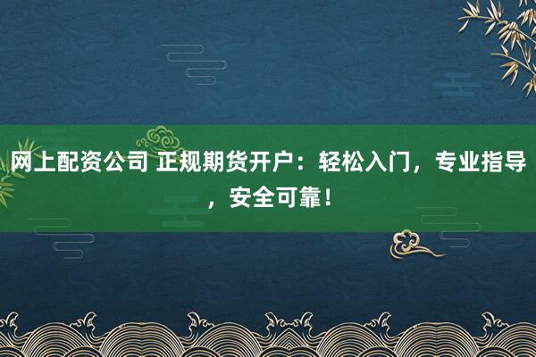 网上配资公司 正规期货开户：轻松入门，专业指导，安全可靠！
