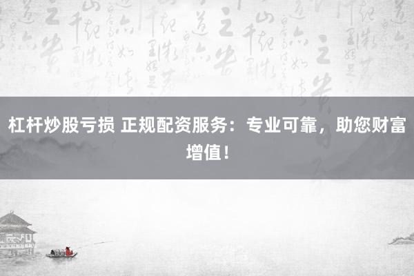 杠杆炒股亏损 正规配资服务：专业可靠，助您财富增值！