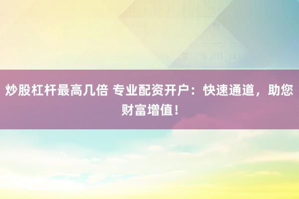 炒股杠杆最高几倍 专业配资开户：快速通道，助您财富增值！
