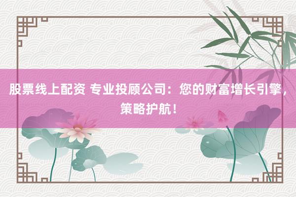 股票线上配资 专业投顾公司：您的财富增长引擎，策略护航！