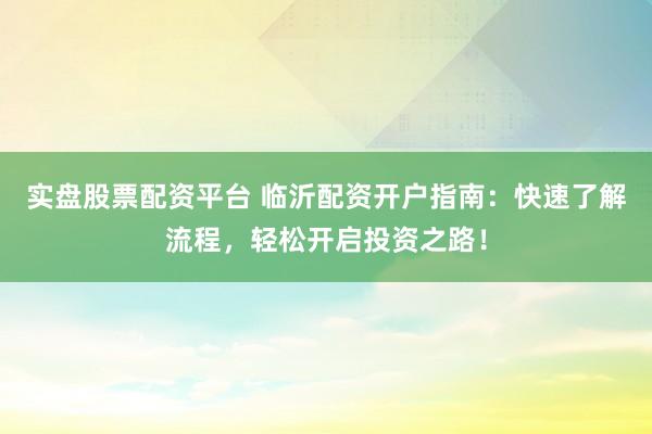 实盘股票配资平台 临沂配资开户指南：快速了解流程，轻松开启投资之路！