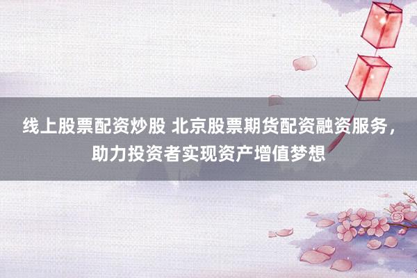 线上股票配资炒股 北京股票期货配资融资服务，助力投资者实现资产增值梦想