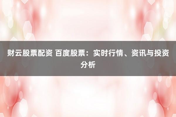 财云股票配资 百度股票：实时行情、资讯与投资分析