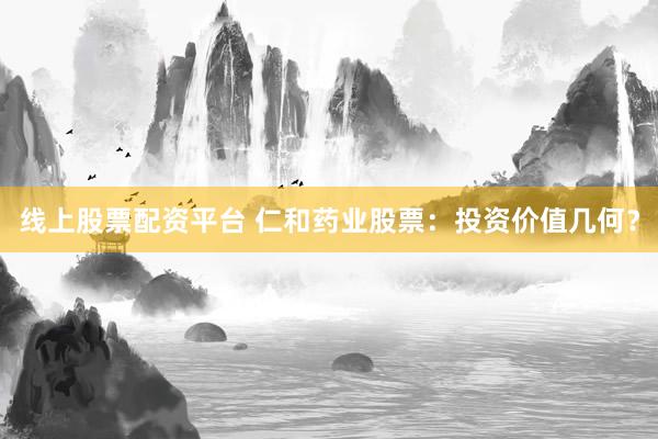 线上股票配资平台 仁和药业股票：投资价值几何？