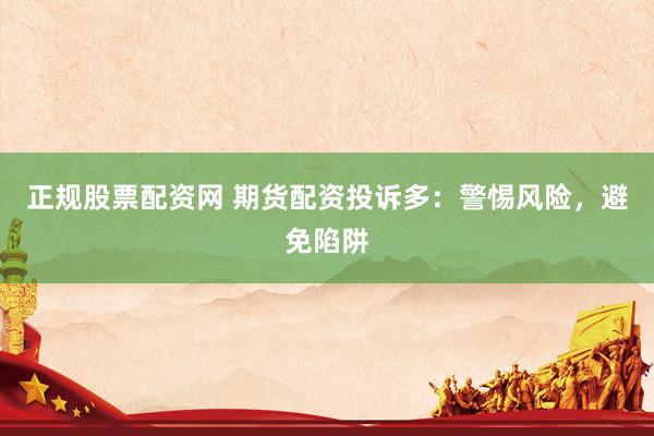 正规股票配资网 期货配资投诉多：警惕风险，避免陷阱