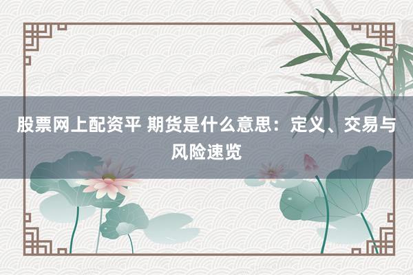 股票网上配资平 期货是什么意思：定义、交易与风险速览