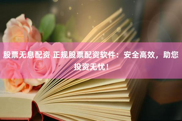 股票无息配资 正规股票配资软件：安全高效，助您投资无忧！