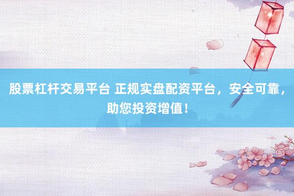 股票杠杆交易平台 正规实盘配资平台，安全可靠，助您投资增值！