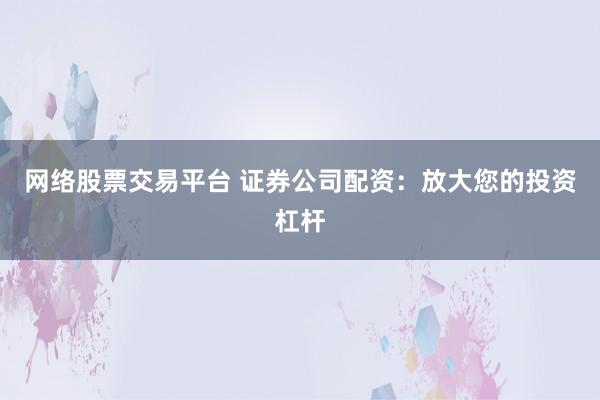 网络股票交易平台 证券公司配资：放大您的投资杠杆