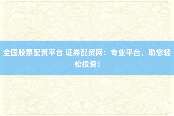 全国股票配资平台 证券配资网：专业平台，助您轻松投资！