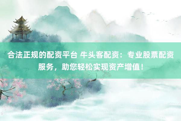 合法正规的配资平台 牛头客配资：专业股票配资服务，助您轻松实现资产增值！