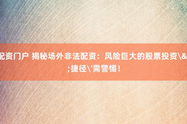 炒股配资门户 揭秘场外非法配资：风险巨大的股票投资'捷径'需警惕！