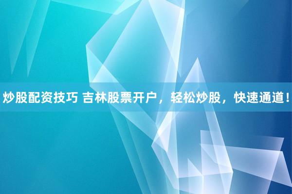 炒股配资技巧 吉林股票开户，轻松炒股，快速通道！
