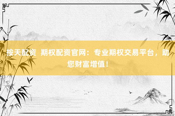 按天配资  期权配资官网：专业期权交易平台，助您财富增值！