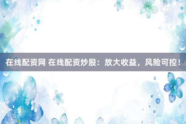 在线配资网 在线配资炒股：放大收益，风险可控！