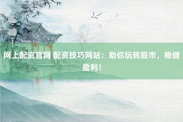 网上配资官网 配资技巧网站:助你玩转股市,稳健盈利!