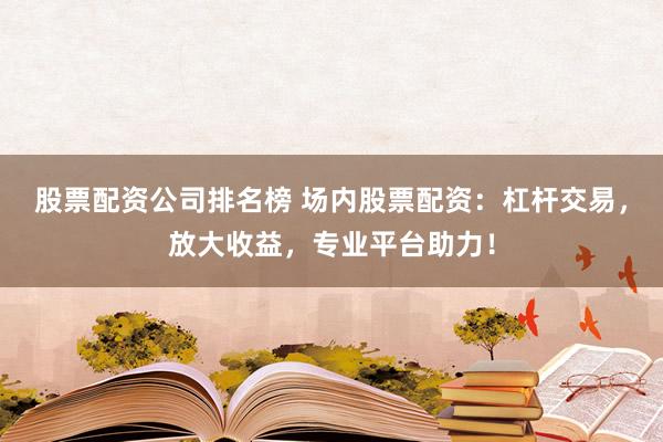 股票配资公司排名榜 场内股票配资:杠杆交易,放大收益,专业平台助力!