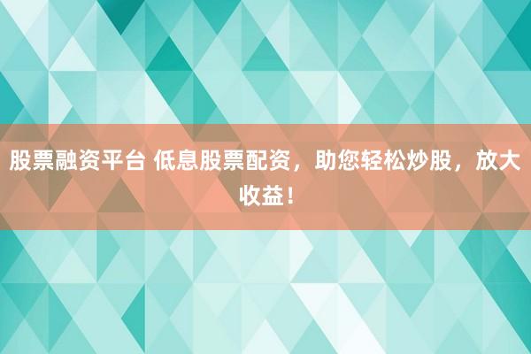 股票融资平台 低息股票配资，助您轻松炒股，放大收益！