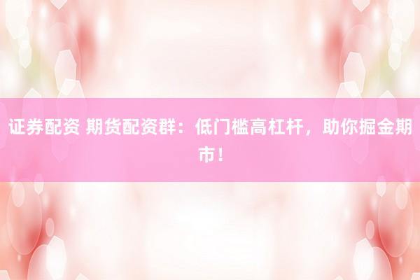 证券配资 期货配资群:低门槛高杠杆,助你掘金期市!