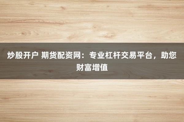 炒股开户 期货配资网:专业杠杆交易平台,助您财富增值