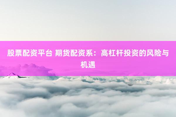 股票配资平台 期货配资系:高杠杆投资的风险与机遇