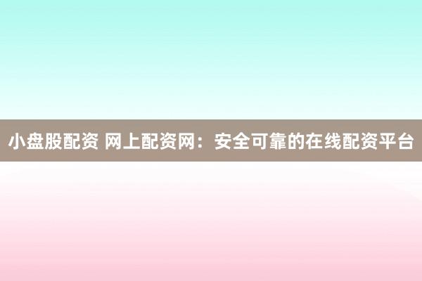 小盘股配资 网上配资网:安全可靠的在线配资平台