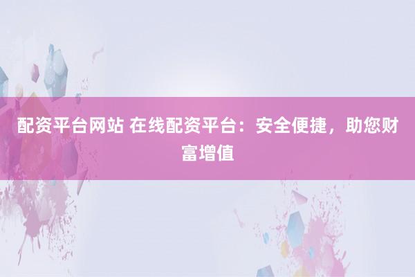 配资平台网站 在线配资平台:安全便捷,助您财富增值