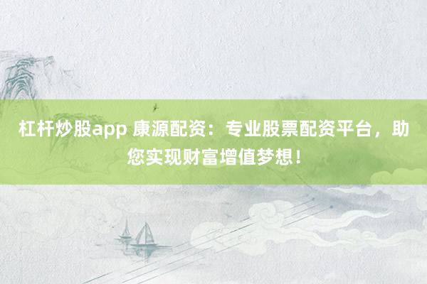 杠杆炒股app 康源配资：专业股票配资平台，助您实现财富增值梦想！
