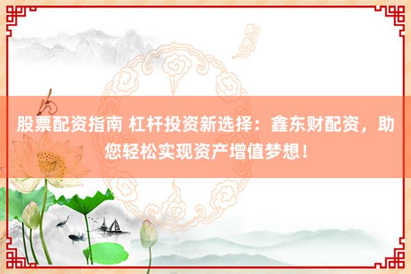股票配资指南 杠杆投资新选择:鑫东财配资,助您轻松实现资产增值梦想!