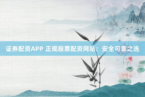 证券配资APP 正规股票配资网站:安全可靠之选