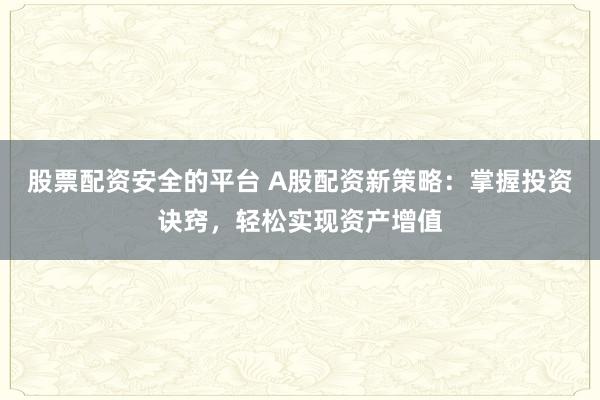 股票配资安全的平台 A股配资新策略:掌握投资诀窍,轻松实现资产增值