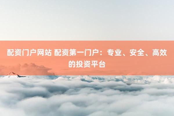 配资门户网站 配资第一门户：专业、安全、高效的投资平台