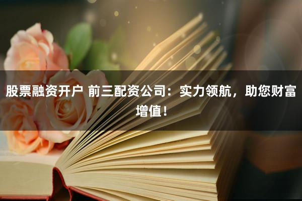 股票融资开户 前三配资公司:实力领航,助您财富增值!