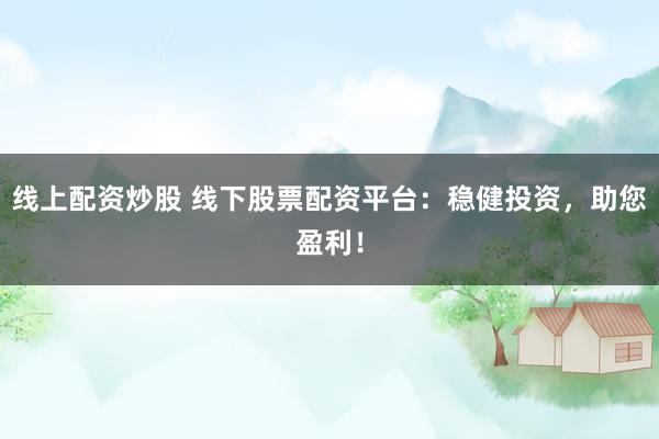 线上配资炒股 线下股票配资平台：稳健投资，助您盈利！