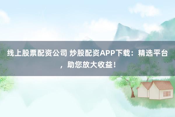 线上股票配资公司 炒股配资APP下载:精选平台,助您放大收益!