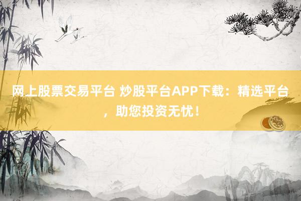 网上股票交易平台 炒股平台APP下载:精选平台,助您投资无忧!
