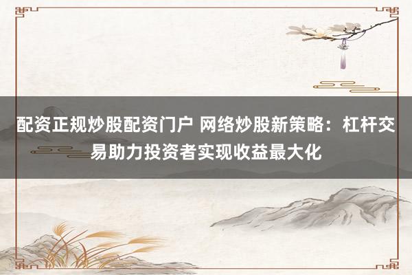 配资正规炒股配资门户 网络炒股新策略:杠杆交易助力投资者实现收益最大化