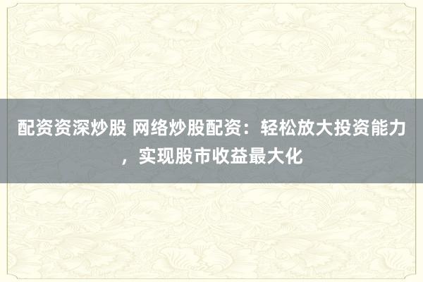 配资资深炒股 网络炒股配资:轻松放大投资能力,实现股市收益最大化