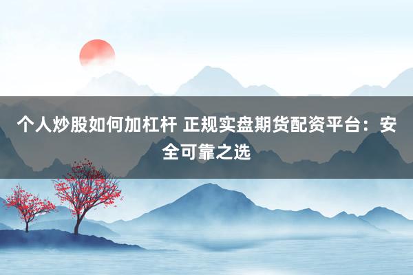 个人炒股如何加杠杆 正规实盘期货配资平台:安全可靠之选