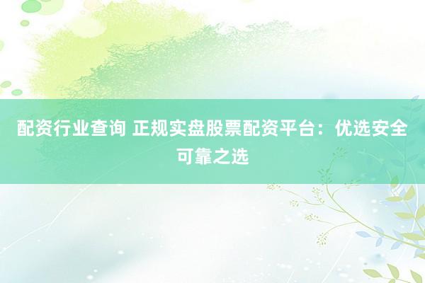 配资行业查询 正规实盘股票配资平台:优选安全可靠之选