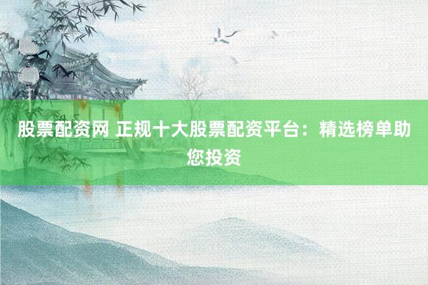 股票配资网 正规十大股票配资平台:精选榜单助您投资