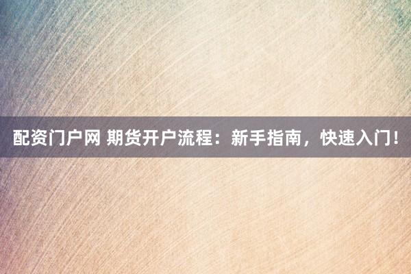 配资门户网 期货开户流程:新手指南,快速入门!