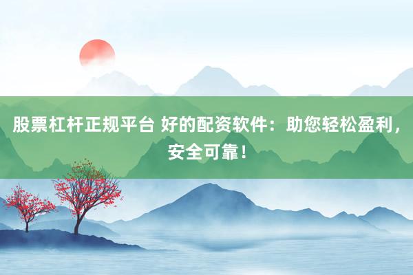 股票杠杆正规平台 好的配资软件:助您轻松盈利,安全可靠!