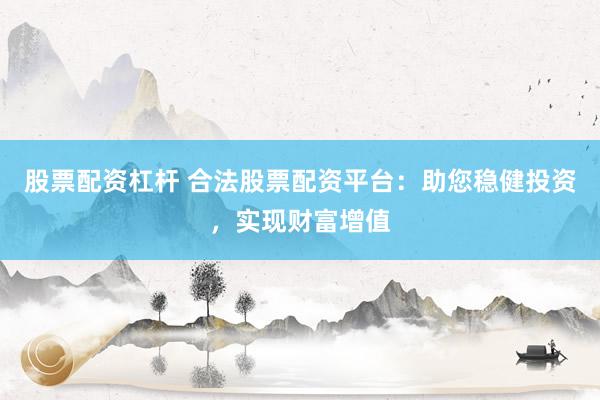 股票配资杠杆 合法股票配资平台：助您稳健投资，实现财富增值