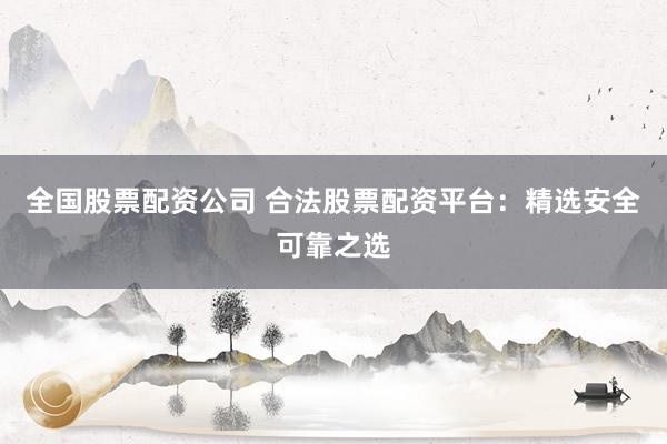 全国股票配资公司 合法股票配资平台：精选安全可靠之选