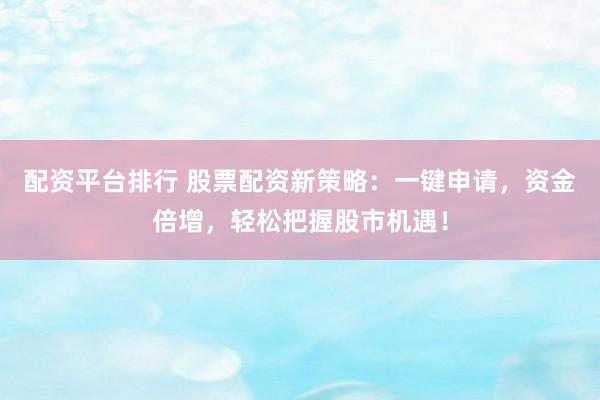 配资平台排行 股票配资新策略:一键申请,资金倍增,轻松把握股市机遇!